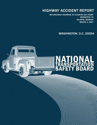 Kniha Motorcoach Override of Elevated Exit Ramp, Interstate 75, Atlanta, Georgia, March 2, 2007: Highway Accident Report NTSB/HAR-08/01 National Transportation Safety Board