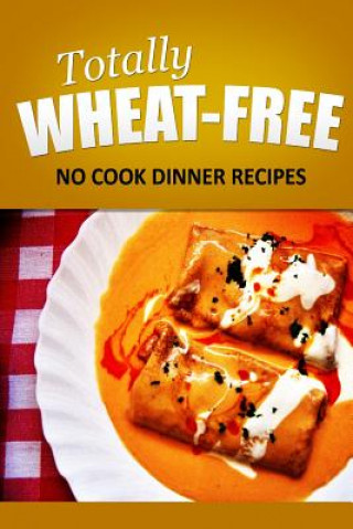 Książka Totally Wheat Free - No Cook Dinner Recipes: Wheat Free Cooking for the Wheat Free Grain Free, Wheat Free Dairy Free lifestyle Totally Wheat Free