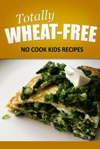 Knjiga Totally Wheat Free - No Cook Kids Recipes: Wheat Free Cooking for the Wheat Free Grain Free, Wheat Free Dairy Free lifestyle Totally Wheat Free