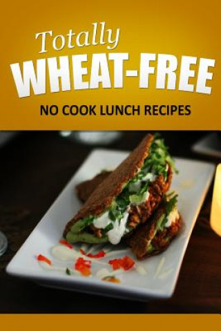 Książka Totally Wheat Free - No Cook Lunch Recipes: Wheat Free Cooking for the Wheat Free Grain Free, Wheat Free Dairy Free lifestyle Totally Wheat Free