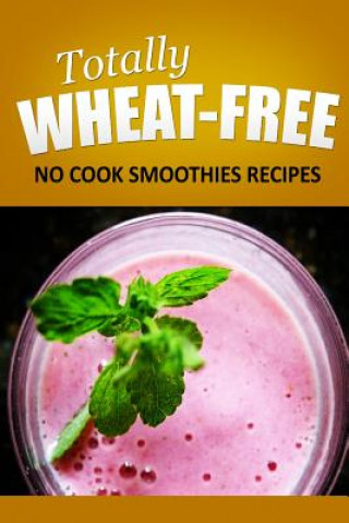 Książka Totally Wheat Free - No cook Smoothies Recipes: Wheat Free Cooking for the Wheat Free Grain Free, Wheat Free Dairy Free lifestyle Totally Wheat Free