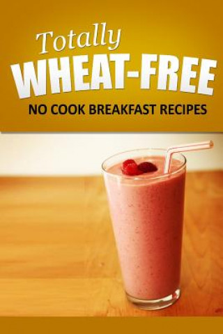 Książka Totally Wheat Free - No Cook Breakfast Recipes: Wheat Free Cooking for the Wheat Free Grain Free, Wheat Free Dairy Free lifestyle Totally Wheat Free