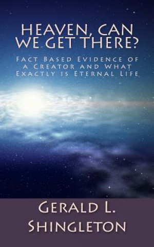 Kniha Heaven, Can We get There?: Fact Based Evidence of a Creator and What Exactly is Eternal Life Gerald L Shingleton