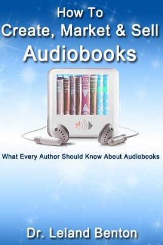 Carte How To Create, Market & Sell Audiobooks: What Every Author Should Know About Audiobook Leland Benton