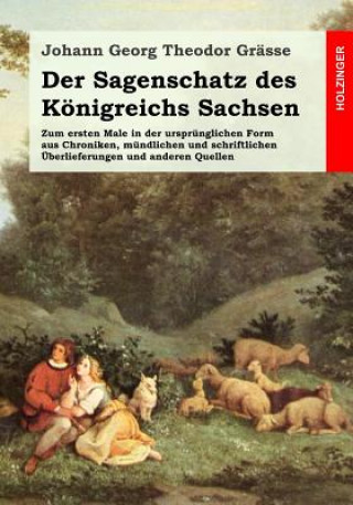 Kniha Der Sagenschatz des Königreichs Sachsen: Zum ersten Male in der ursprünglichen Form aus Chroniken, mündlichen und schriftlichen Ueberlieferungen und a Johann Georg Theodor Grasse