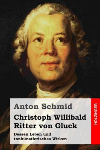 Kniha Christoph Willibald Ritter von Gluck: Dessen Leben und tonkünstlerisches Wirken Anton Schmid