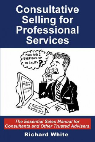 Knjiga Consultative Selling for Professional Services: The Essential Sales Manual for Consultants and Other Trusted Advisers Richard White