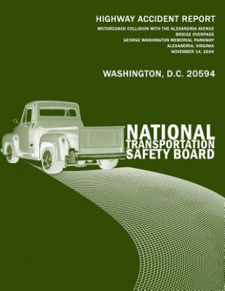 Kniha Motorcoach Collision With the Alexandria Avenue Bridge Overpass, George Washington Memorial Parkway, Alexandria, Virginia, November 14, 2004: National National Transportaton Safety Board