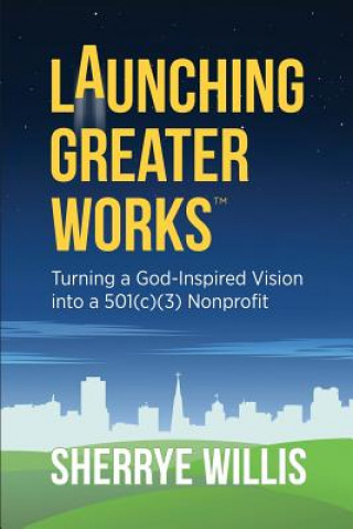 Könyv Launching Greater Works: Turning a God-Inspired Vision into a 501(c)(3) Nonprofit Sherrye Willis