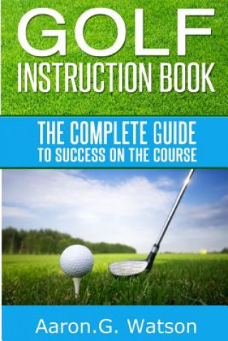 Carte Golf Instruction Book: The Complete Guide To Success On The Course Aaron G Watson