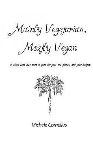 Carte Mainly Vegetarian, Mostly Vegan: A whole food diet that is good for you, the planet, and your budget Michele S Cornelius