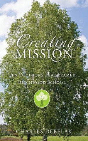Carte Creating Mission: Ten Decisions that Framed Birchwood School Charles Debelak