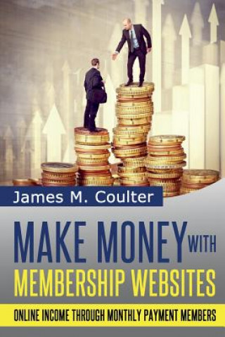 Книга Make Money with Membership Websites: Online Income Through Monthly Paying Members James M Coulter