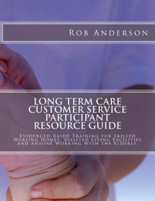 Carte Long Term Care Customer Service Participant Resource Guide: Evidenced-Based Training for Skilled Nursing Homes, Assisted Living Facilities and Anyone Rob Anderson
