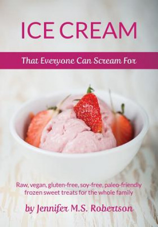 Book Ice Cream That Everyone Can Scream For: Raw, vegan, gluten-free, soy-free, paleo-friendly frozen sweet treats for the whole family Jennifer M S Robertson