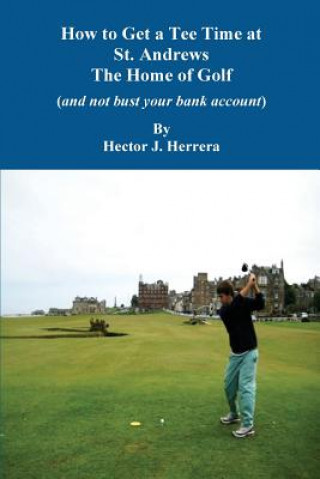 Könyv How to Get a Tee Time at St. Andrews the Home of Golf And Not Bust Your Bank Account Hector J Herrera