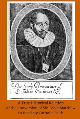 Książka A True Historical Relation of the Conversion of Sir Tobie Matthew to the Holy Ca: With the Antecedents and Consequences Thereof A H Mathew