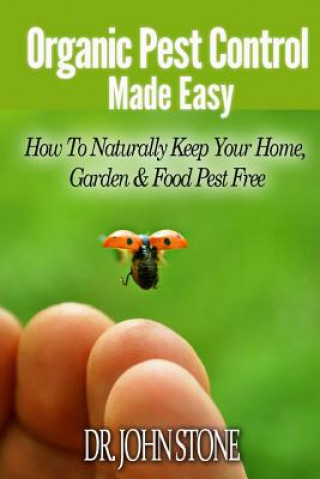 Kniha Organic Pest Control Made Easy: How To Naturally Keep Your Home, Garden & Food Pest Free Dr John Stone