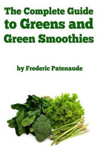 Könyv The Complete Guide to Greens and Green Smoothies: Surprisingly delicious, easy-to-make, nutrient-packed recipes to help you blend your way to a health Frederic Patenaude