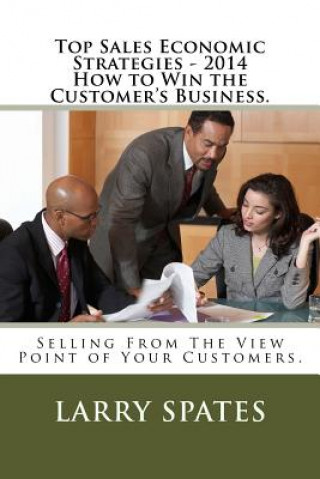 Buch Top Sales Economic Strategies - 2014 How to Win the Customers Business.: Selling From The View Point of Your Customers. Larry Spates