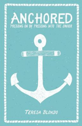 Book Anchored: Pressing On by Pressing Into the Savior Teresa Blondo