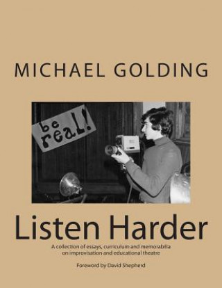 Könyv Listen Harder: A collection of essays, curriculum and memorabilia on improvisation and educational theatre Michael Golding