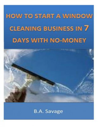 Książka How To Start A Window Cleaning Business In 7 Days With No-Money B a Savage