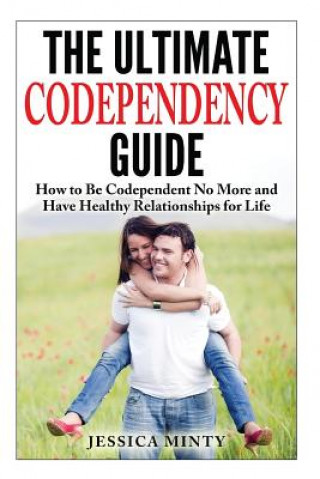 Book The Ultimate Codependency Guide: How to Be Codependent No More and Have Healthy Relationships for Life Jessica Minty