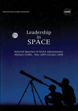 Könyv Leadership in Space: Selected Speeches of NASA Administrator Michael Griffin, May 2005 - October 2008 National Aeronautics and Administration