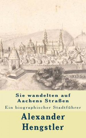 Kniha Sie wandelten auf Aachens Straßen: Ein biographischer Stadtführer Alexander Hengstler