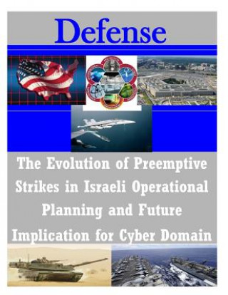 Knjiga The Evolution of Preemptive Strikes in Israeli Operational Planning and Future Implication for Cyber Domain United States Army Command and General S