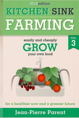 Carte Kitchen Sink Farming Volume 3: Easily and Cheaply Grow Your Own Food for a Healthier Now and a Greener Future Jean-Pierre Parent