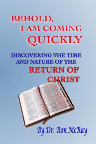 Könyv Behold, I Am Coming Quickly: Discovering The Time And Nature Of The Return Of Christ Dr Ron McRay