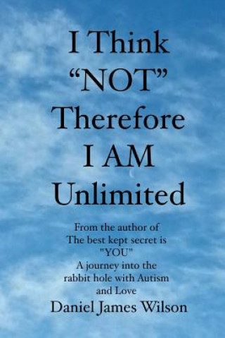 Kniha I Think "NOT" therefore I am unlimited: from the author of the book The best kept secret is "YOU" A journey into the rabbit hole with Autism and Love Daniel James Wilson