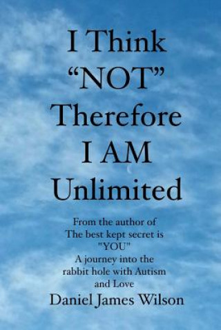 Książka I Think "NOT" therefore I am unlimited: from the author of the book The best kept secret is "YOU" A journey into the rabbit hole with Autism and Love Daniel James Wilson