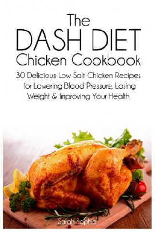 Kniha The Dash Diet Chicken Cookbook: 30 Delicious Low Salt Chicken Recipes for Lowering Blood Pressure, Losing Weight and Improving Your Health Sarah Sophia