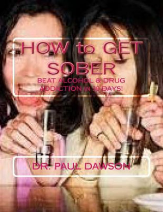 Kniha HOW to GET SOBER: BEAT ALCOHOL & DRUG ADDICTION in 30 DAYS! Dr Paul Dawson