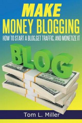 Kniha Make Money Blogging: How To Start A Blog, Get Traffic, and Monetize it Tom L Miller