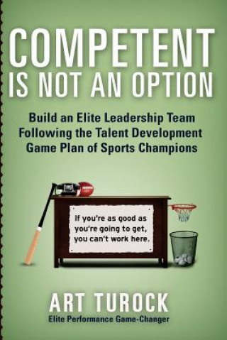 Kniha Competent is Not an Option: Build an Elite Leadership Team Following the Talent Development Game Plan of Sports Champions Art Turock