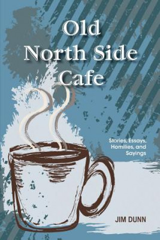 Könyv Old North Side Cafe: Stories, Essays, Homilies, and Saying Jim Dunn
