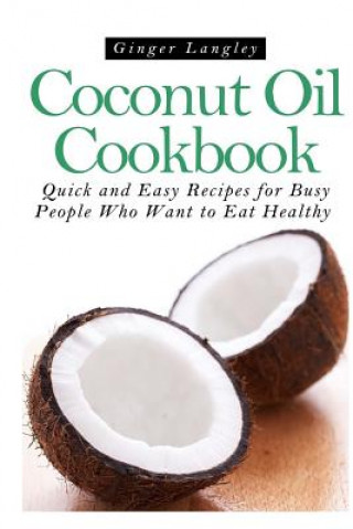 Книга Coconut Oil Cookbook: : Quick and Easy Recipes for Busy People Who Want to Eat Hea Ginger Langley