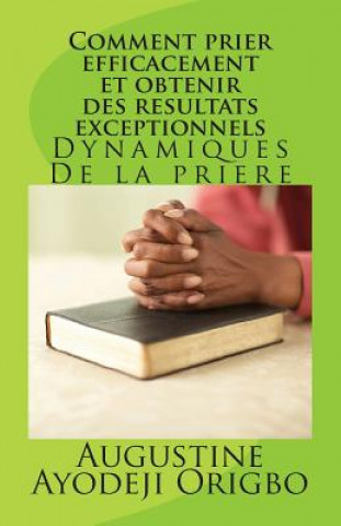 Kniha Comment Prier Efficacement Et Obtenir Des Resultats Exceptionnels: Dynamiques de la Priere Augustine Ayodeji Origbo