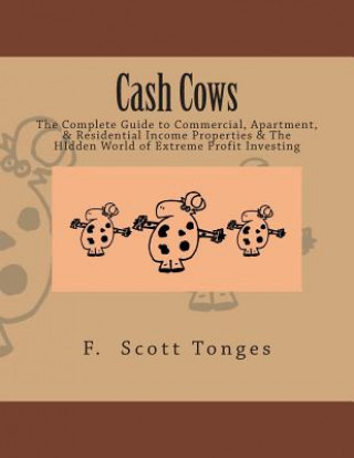 Kniha Cash Cows: The Complete Guide to Commercial, Apartment, & Residential Income Properties & The HIdden World of Extreme Profit Inve F Scott Tonges