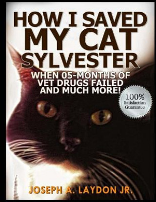 Buch How I Saved My Cat Sylvester When 05-Months Of Vet Drugs Failed And Much More!? MR Joseph a Laydon Jr