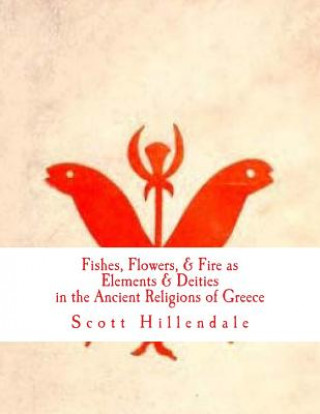 Книга Fishes, Flowers, & Fire as Elements & Deities in the Ancient Religions of Greece Scott Hillendale