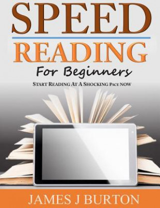 Kniha Speed Reading For Beginners: Start Reading at a Shocking Pace Now James J Burton