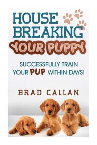 Kniha House Breaking Your Puppy: Successfully Train Your PUP Within Days! Brad Callan