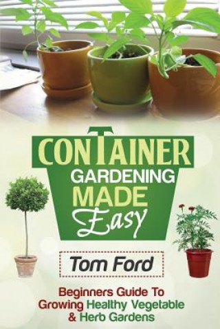 Kniha Container Gardening Made Simple: Beginners Guide To Growing Healthy Vegetable & Herb Gardens Tom Ford