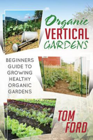 Kniha Organic Vertical Gardens: Beginners Guide To Growing Healthy Organic Gardens Tom Ford