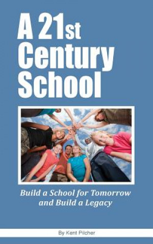 Knjiga A 21st Century School: Build a School for Tomorrow and Build a Legacy Kent Pilcher